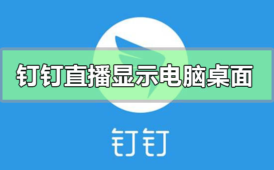 钉钉直播功能怎么显示电脑桌面-钉钉共享桌面电脑全屏的方法