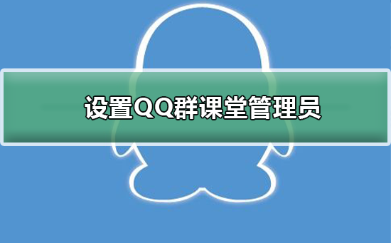 如何设置QQ群课堂管理员-设置QQ群课堂管理员的方法