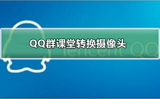 QQ群课堂怎么转换摄像头-QQ群课堂转换摄像头的方法