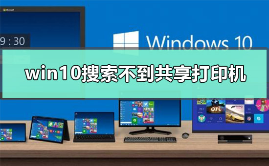 win10为什么搜索不到共享打印机-win10查找不到共享打印机解决方法