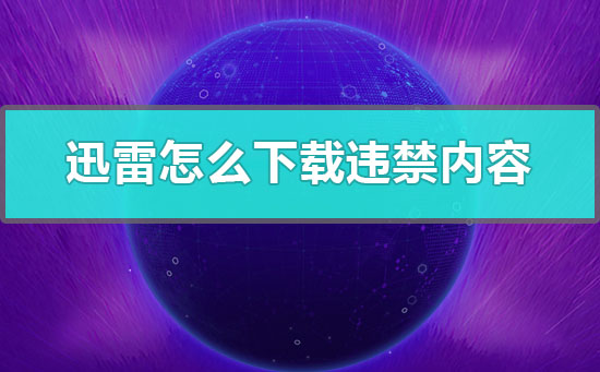 迅雷怎么下载违禁内容-手机迅雷怎么下载违禁内容的全教程