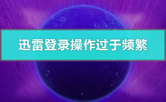 迅雷登录操作过于频繁怎么办-迅雷提示登录操作过于频繁解决教程