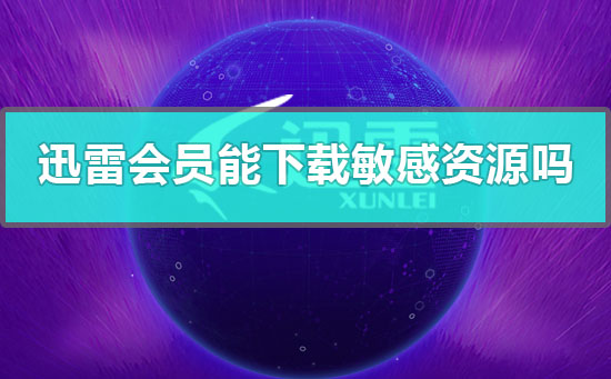 迅雷会员能下载敏感资源吗-迅雷会员能下载敏感资源的详细解答