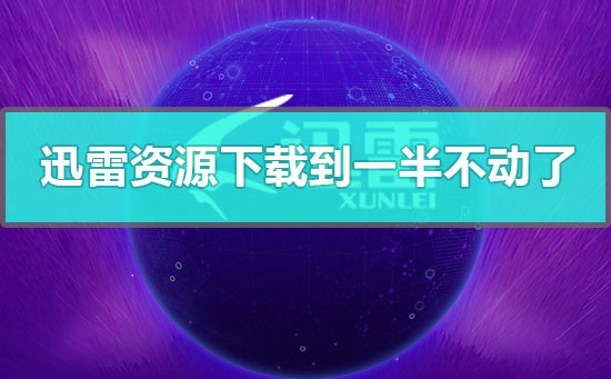 迅雷资源下载到一半不动了-迅雷资源下载到一半无法下载的解决方法