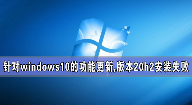 针对Win10的功能更新版本20H2安装失败