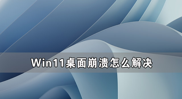 Win11桌面崩溃怎么解决？