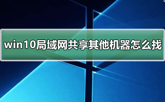win10局域网共享设置找不到其他共享电脑怎么办？