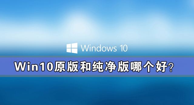 Win10原版和纯净版哪个好？Win10原版和纯净版区别对比