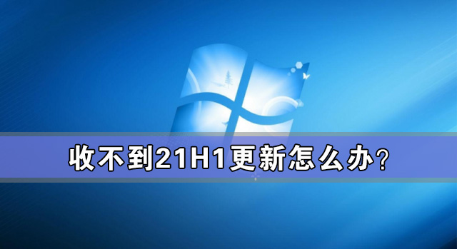 Win10 21H1怎么更新？Win10收不到21H1更新解决方法