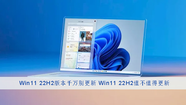 Win11 22H2版本千万别更新 Win11 22H2值不值得更新