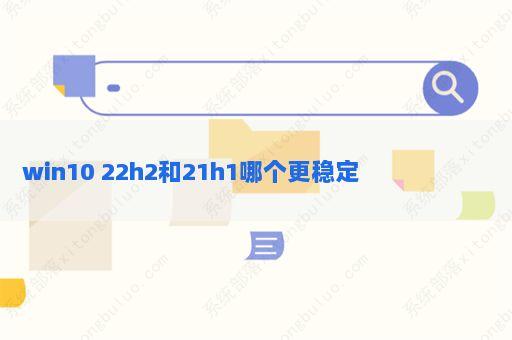 win10 22H2和21H1哪个更稳定 win10 22H2和21H1对比分析