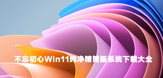 不忘初心Win11纯净精简版系统下载大全