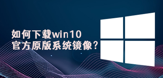 如何下载win10官方原版系统镜像？