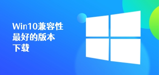 Win10兼容性最好的版本下载